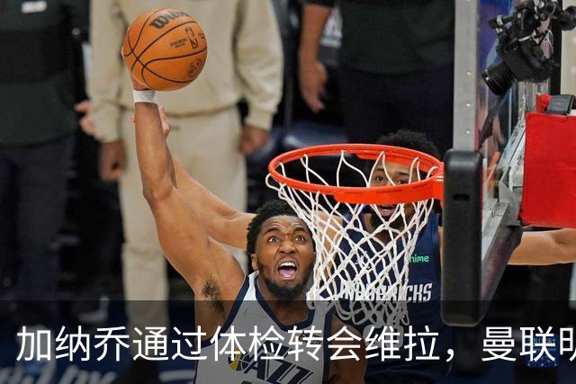 加纳乔通过体检转会维拉，曼联明年分成金额曝光！不够给拉什福德周薪