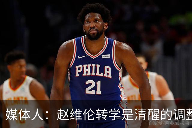 媒体人：赵维伦转学是清醒的调整 他需要大量比赛场次来打磨技术