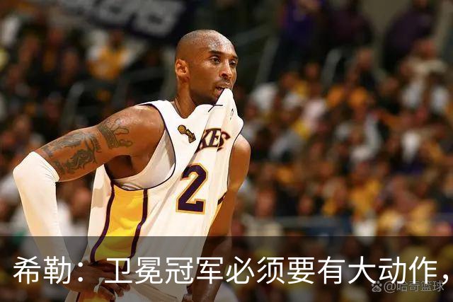 希勒：卫冕冠军必须要有大动作，枪手至少能完成一笔重磅引援