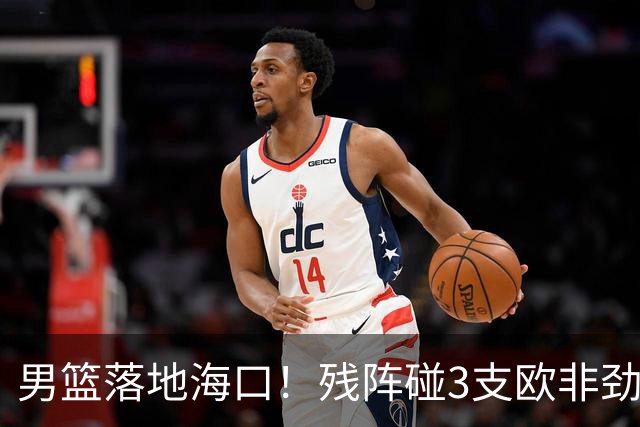 男篮落地海口！残阵碰3支欧非劲旅，3天3场硬战，郭士强解2大难题