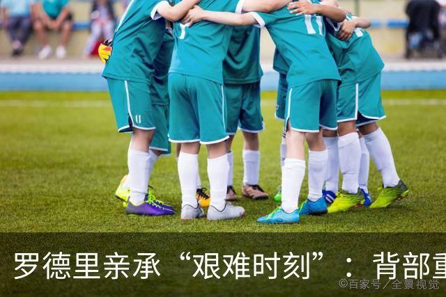 罗德里亲承“艰难时刻”：背部重伤恐需手术 曼城新赛季遭重大打击