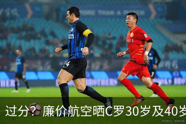 过分？廉价航空晒C罗30岁及40岁暴力肌肉照：10年了，依旧0世界杯