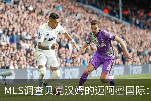 MLS调查贝克汉姆的迈阿密国际：签卡塞米罗涉嫌违规获取发现权
